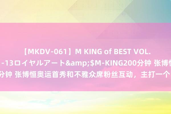 【MKDV-061】M KING of BEST VOL.1</a>2010-11-13ロイヤルアート&$M-KING200分钟 张博恒奥运首秀和不雅众席粉丝互动，主打一个已读就回，大大方方！