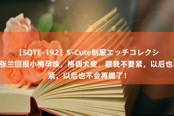 【SQTE-192】S-Cute制服エッチコレクション 8時間 张兰回报小梅孕珠，格调大变，跟我不要紧，以后也不会再提了！