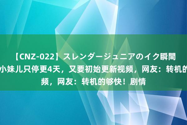 【CNZ-022】スレンダージュニアのイク瞬間 4時間 川乡小妹儿只停更4天，又要初始更新视频，网友：转机的够快！剧情