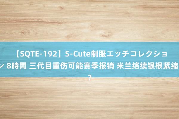 【SQTE-192】S-Cute制服エッチコレクション 8時間 三代目重伤可能赛季报销 米兰络续银根紧缩？