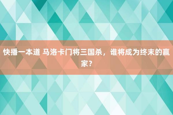 快播一本道 马洛卡门将三国杀，谁将成为终末的赢家？