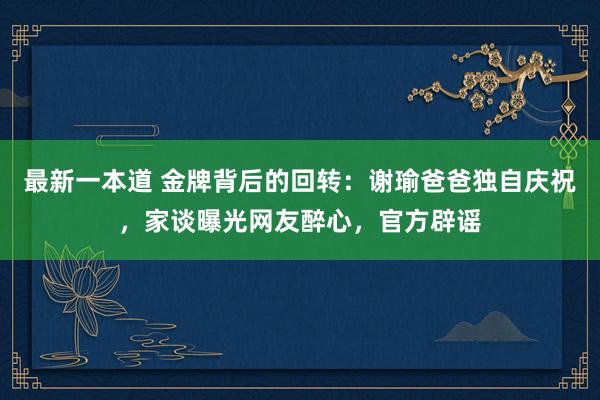 最新一本道 金牌背后的回转：谢瑜爸爸独自庆祝，家谈曝光网友醉心，官方辟谣