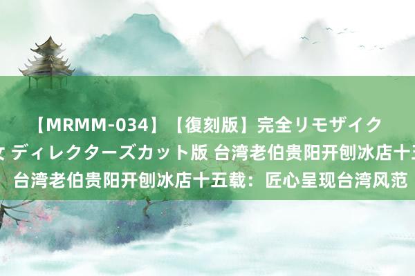 【MRMM-034】【復刻版】完全リモザイク 白石ひとみの奥様は魔女 ディレクターズカット版 台湾老伯贵阳开刨冰店十五载：匠心呈现台湾风范