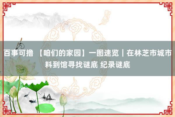 百事可撸 【咱们的家园】一图速览｜在林芝市城市料到馆寻找谜底 纪录谜底