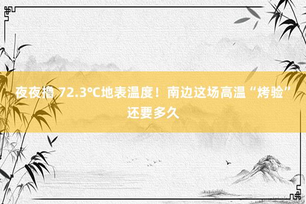 夜夜撸 72.3℃地表温度！南边这场高温“烤验”还要多久