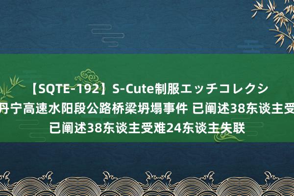 【SQTE-192】S-Cute制服エッチコレクション 8時間 陕西丹宁高速水阳段公路桥梁坍塌事件 已阐述38东谈主受难24东谈主失联