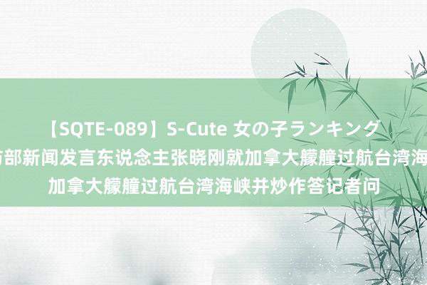 【SQTE-089】S-Cute 女の子ランキング 2015 TOP10 国防部新闻发言东说念主张晓刚就加拿大艨艟过航台湾海峡并炒作答记者问