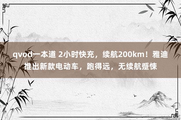 qvod一本道 2小时快充，续航200km！雅迪推出新款电动车，跑得远，无续航蹙悚