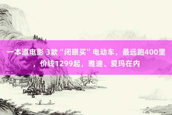 一本道电影 3款“闭眼买”电动车，最远跑400里，价钱1299起，雅迪、爱玛在内