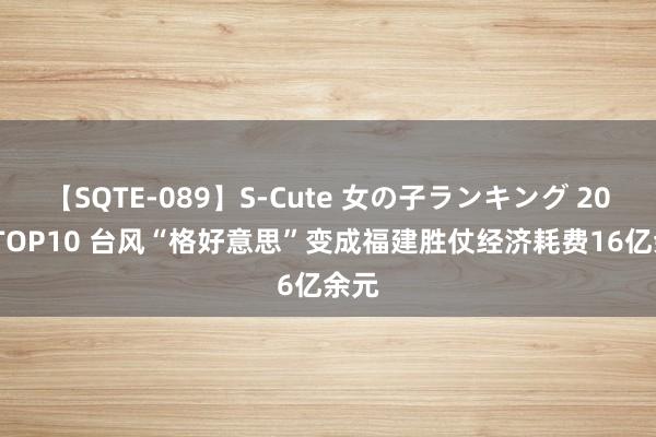 【SQTE-089】S-Cute 女の子ランキング 2015 TOP10 台风“格好意思”变成福建胜仗经济耗费16亿余元