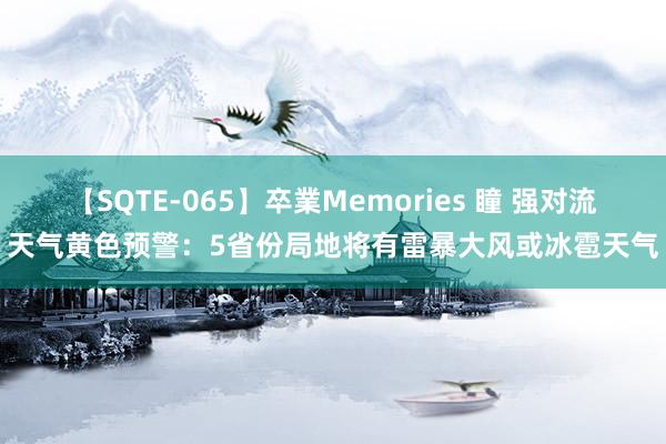 【SQTE-065】卒業Memories 瞳 强对流天气黄色预警：5省份局地将有雷暴大风或冰雹天气