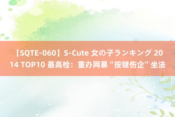 【SQTE-060】S-Cute 女の子ランキング 2014 TOP10 最高检：重办网暴“按键伤企”坐法