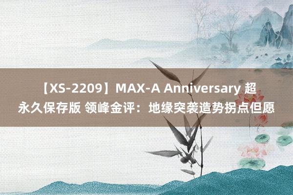 【XS-2209】MAX-A Anniversary 超永久保存版 领峰金评：地缘突袭造势拐点但愿