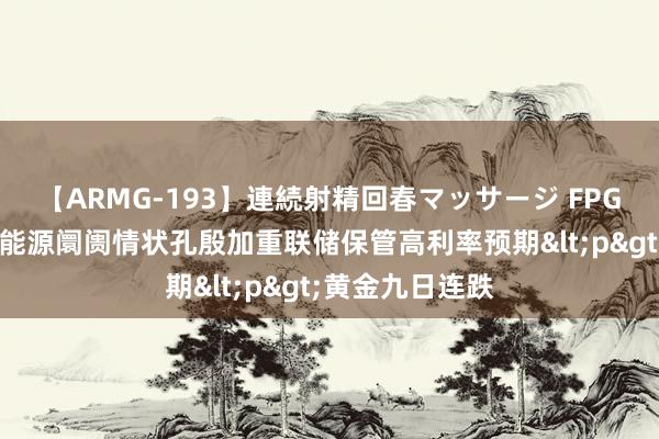 【ARMG-193】連続射精回春マッサージ FPG财盛海外： 劳能源阛阓情状孔殷加重联储保管高利率预期<p>黄金九日连跌