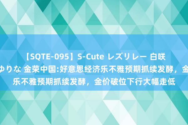 【SQTE-095】S-Cute レズリレー 白咲碧 瞳 有本沙世 彩城ゆりな 金荣中国:好意思经济乐不雅预期抓续发酵，金价破位下行大幅走低