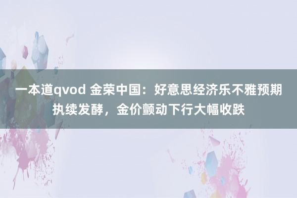 一本道qvod 金荣中国：好意思经济乐不雅预期执续发酵，金价颤动下行大幅收跌