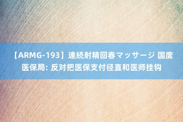 【ARMG-193】連続射精回春マッサージ 国度医保局: 反对把医保支付径直和医师挂钩