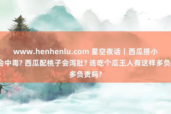 www.henhenlu.com 星空夜话丨西瓜搭小龙虾会中毒? 西瓜配桃子会泻肚? 连吃个瓜王人有这样多负责吗?