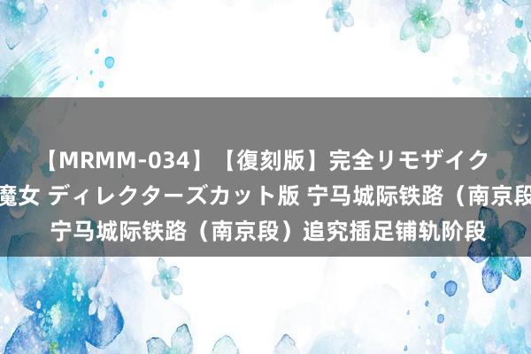 【MRMM-034】【復刻版】完全リモザイク 白石ひとみの奥様は魔女 ディレクターズカット版 宁马城际铁路（南京段）追究插足铺轨阶段