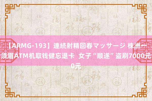 【ARMG-193】連続射精回春マッサージ 株洲一须眉ATM机取钱健忘退卡  女子“顺遂”盗刷7000元