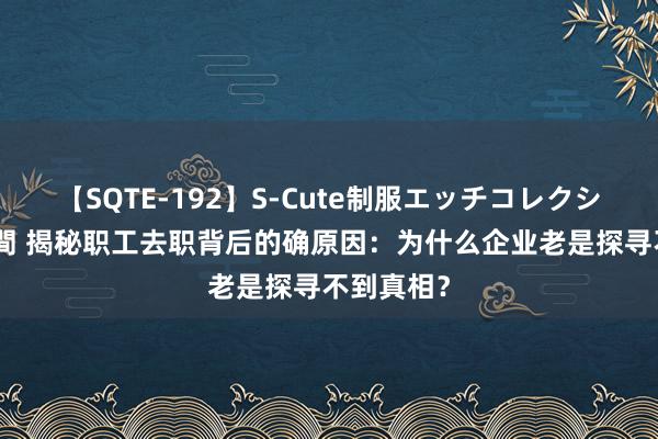 【SQTE-192】S-Cute制服エッチコレクション 8時間 揭秘职工去职背后的确原因：为什么企业老是探寻不到真相？