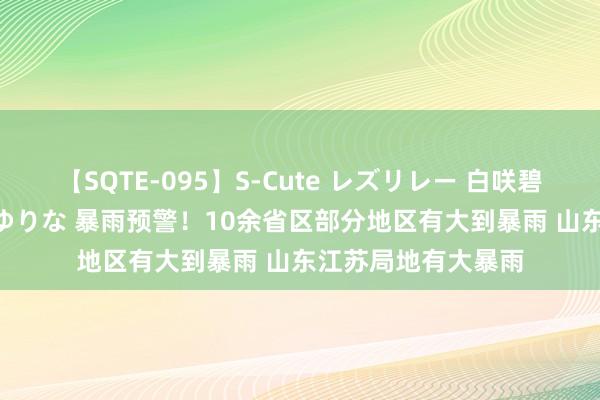 【SQTE-095】S-Cute レズリレー 白咲碧 瞳 有本沙世 彩城ゆりな 暴雨预警！10余省区部分地区有大到暴雨 山东江苏局地有大暴雨