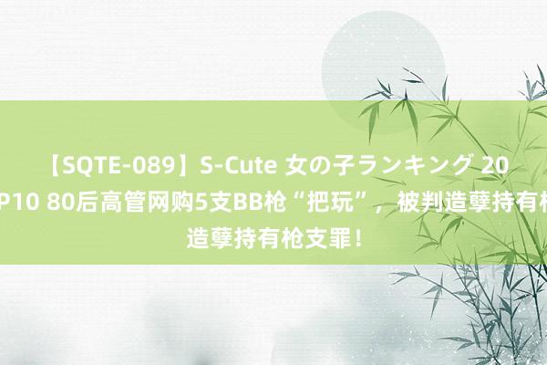 【SQTE-089】S-Cute 女の子ランキング 2015 TOP10 80后高管网购5支BB枪“把玩”，被判造孽持有枪支罪！