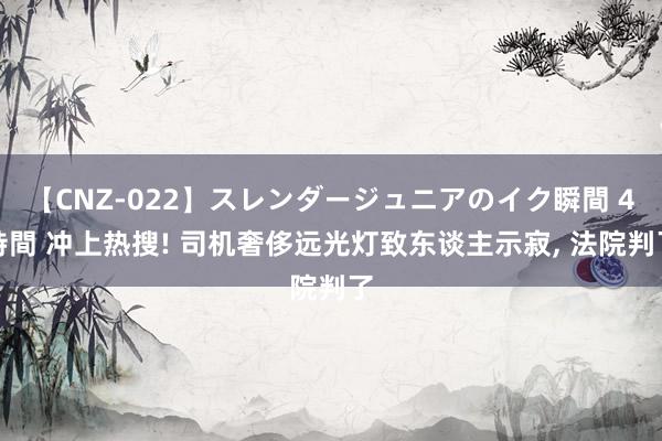 【CNZ-022】スレンダージュニアのイク瞬間 4時間 冲上热搜! 司机奢侈远光灯致东谈主示寂， 法院判了