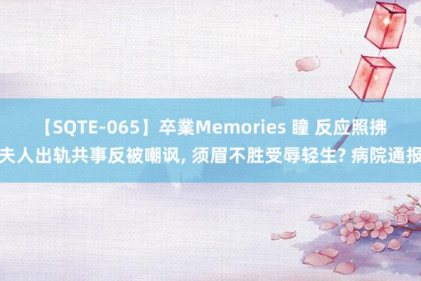 【SQTE-065】卒業Memories 瞳 反应照拂夫人出轨共事反被嘲讽， 须眉不胜受辱轻生? 病院通报