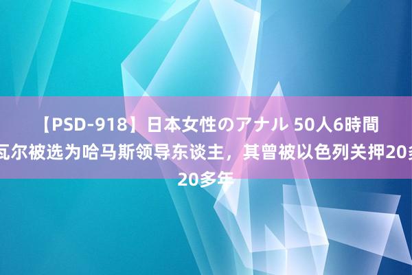 【PSD-918】日本女性のアナル 50人6時間 辛瓦尔被选为哈马斯领导东谈主，其曾被以色列关押20多年