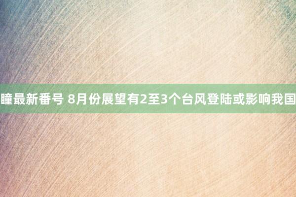 瞳最新番号 8月份展望有2至3个台风登陆或影响我国