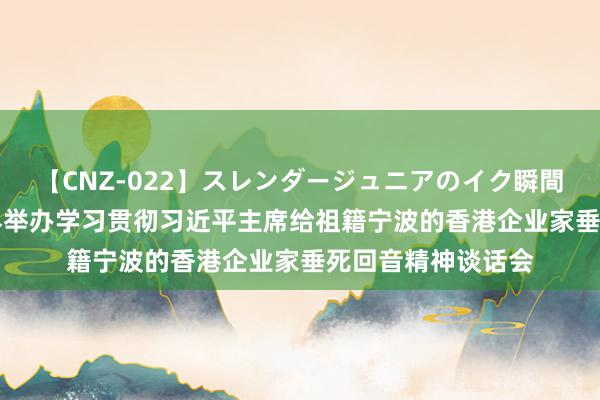 【CNZ-022】スレンダージュニアのイク瞬間 4時間 香港工商界举办学习贯彻习近平主席给祖籍宁波的香港企业家垂死回音精神谈话会