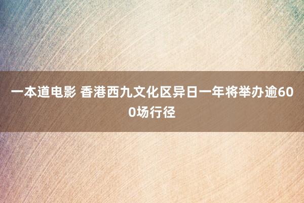 一本道电影 香港西九文化区异日一年将举办逾600场行径