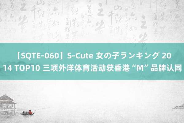 【SQTE-060】S-Cute 女の子ランキング 2014 TOP10 三项外洋体育活动获香港“M”品牌认同