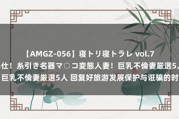 【AMGZ-056】寝トリ寝トラレ vol.7 巨乳むっちむちパイズリ奉仕！糸引き名器マ○コ変態人妻！巨乳不倫妻厳選5人 回复好旅游发展保护与诳骗的时间之问