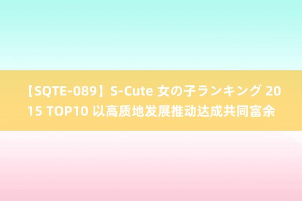 【SQTE-089】S-Cute 女の子ランキング 2015 TOP10 以高质地发展推动达成共同富余