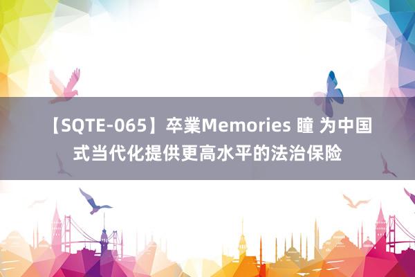 【SQTE-065】卒業Memories 瞳 为中国式当代化提供更高水平的法治保险