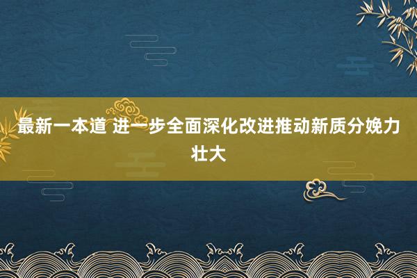 最新一本道 进一步全面深化改进推动新质分娩力壮大