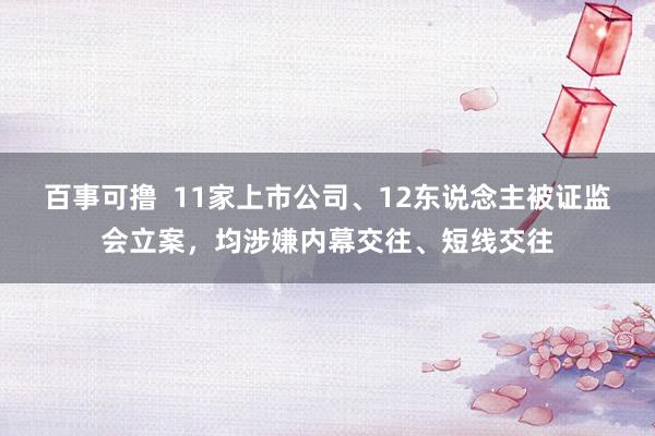 百事可撸  11家上市公司、12东说念主被证监会立案，均涉嫌内幕交往、短线交往