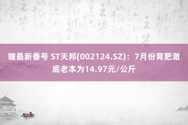 瞳最新番号 ST天邦(002124.SZ)：7月份育肥澈底老本为14.97元/公斤