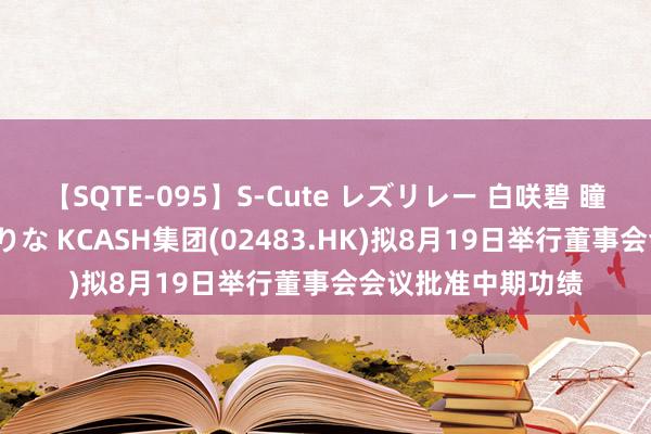 【SQTE-095】S-Cute レズリレー 白咲碧 瞳 有本沙世 彩城ゆりな KCASH集团(02483.HK)拟8月19日举行董事会会议批准中期功绩