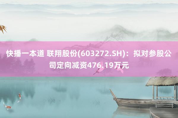 快播一本道 联翔股份(603272.SH)：拟对参股公司定向减资476.19万元