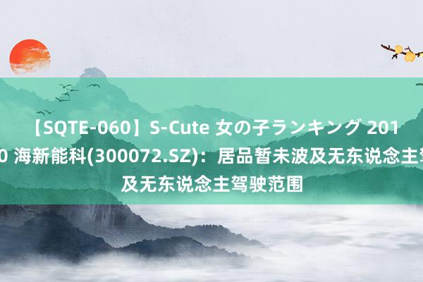 【SQTE-060】S-Cute 女の子ランキング 2014 TOP10 海新能科(300072.SZ)：居品暂未波及无东说念主驾驶范围