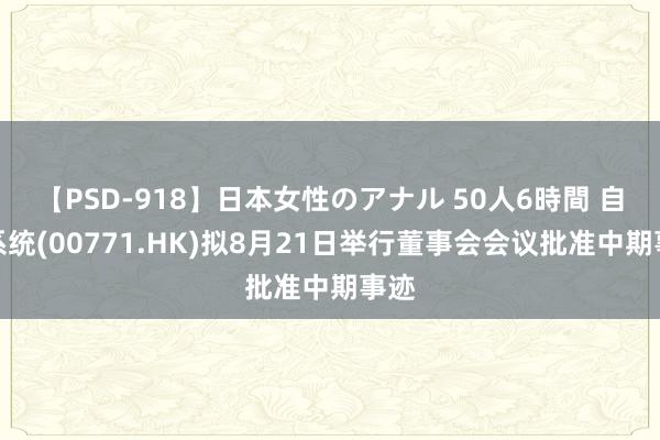 【PSD-918】日本女性のアナル 50人6時間 自动系统(00771.HK)拟8月21日举行董事会会议批准中期事迹