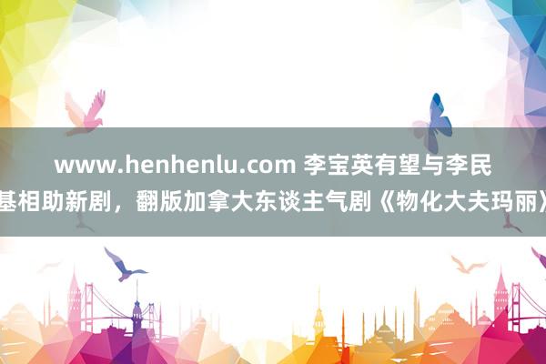 www.henhenlu.com 李宝英有望与李民基相助新剧，翻版加拿大东谈主气剧《物化大夫玛丽》