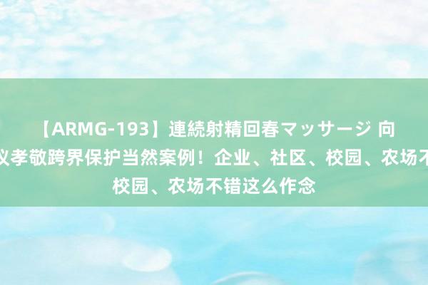 【ARMG-193】連続射精回春マッサージ 向王人集国会议孝敬跨界保护当然案例！企业、社区、校园、农场不错这么作念