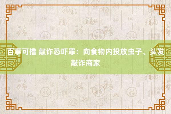 百事可撸 敲诈恐吓罪：向食物内投放虫子、头发敲诈商家