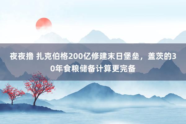 夜夜撸 扎克伯格200亿修建末日堡垒，盖茨的30年食粮储备计算更完备