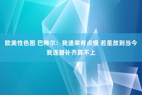 欧美性色图 巴特尔：我速率有点慢 若是放到当今我连替补齐算不上