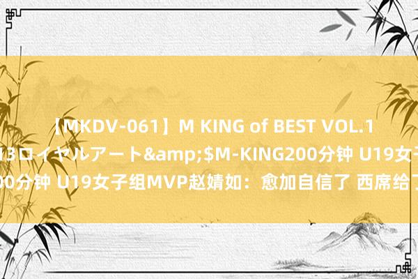 【MKDV-061】M KING of BEST VOL.1</a>2010-11-13ロイヤルアート&$M-KING200分钟 U19女子组MVP赵婧如：愈加自信了 西席给了我许多的契机